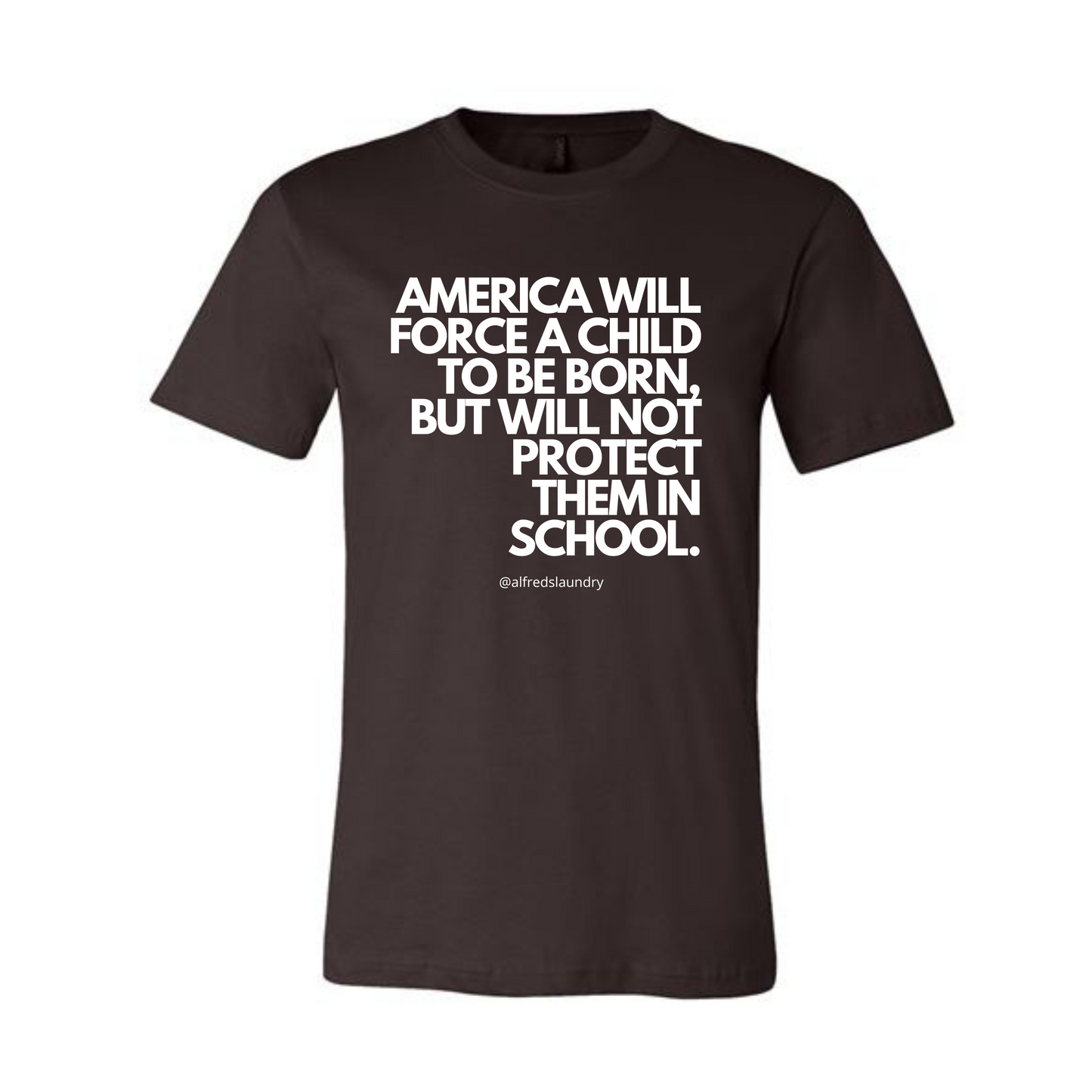 “AMERICA WILL FORCE A CHILD TO BE BORN BUT NOT PROTECT THEM IN SCHOOL" T-Shirt