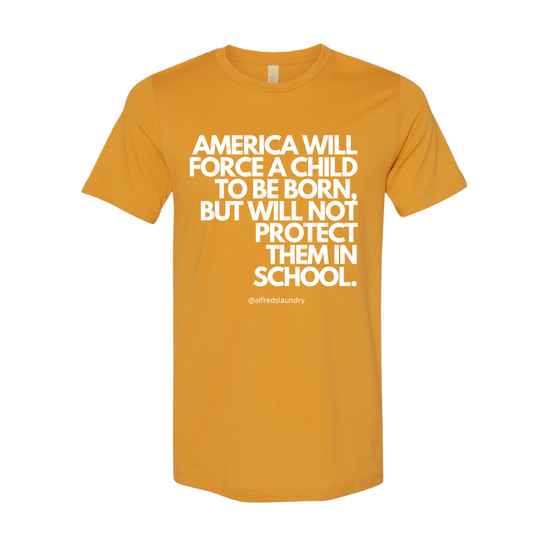 “AMERICA WILL FORCE A CHILD TO BE BORN BUT NOT PROTECT THEM IN SCHOOL" T-Shirt
