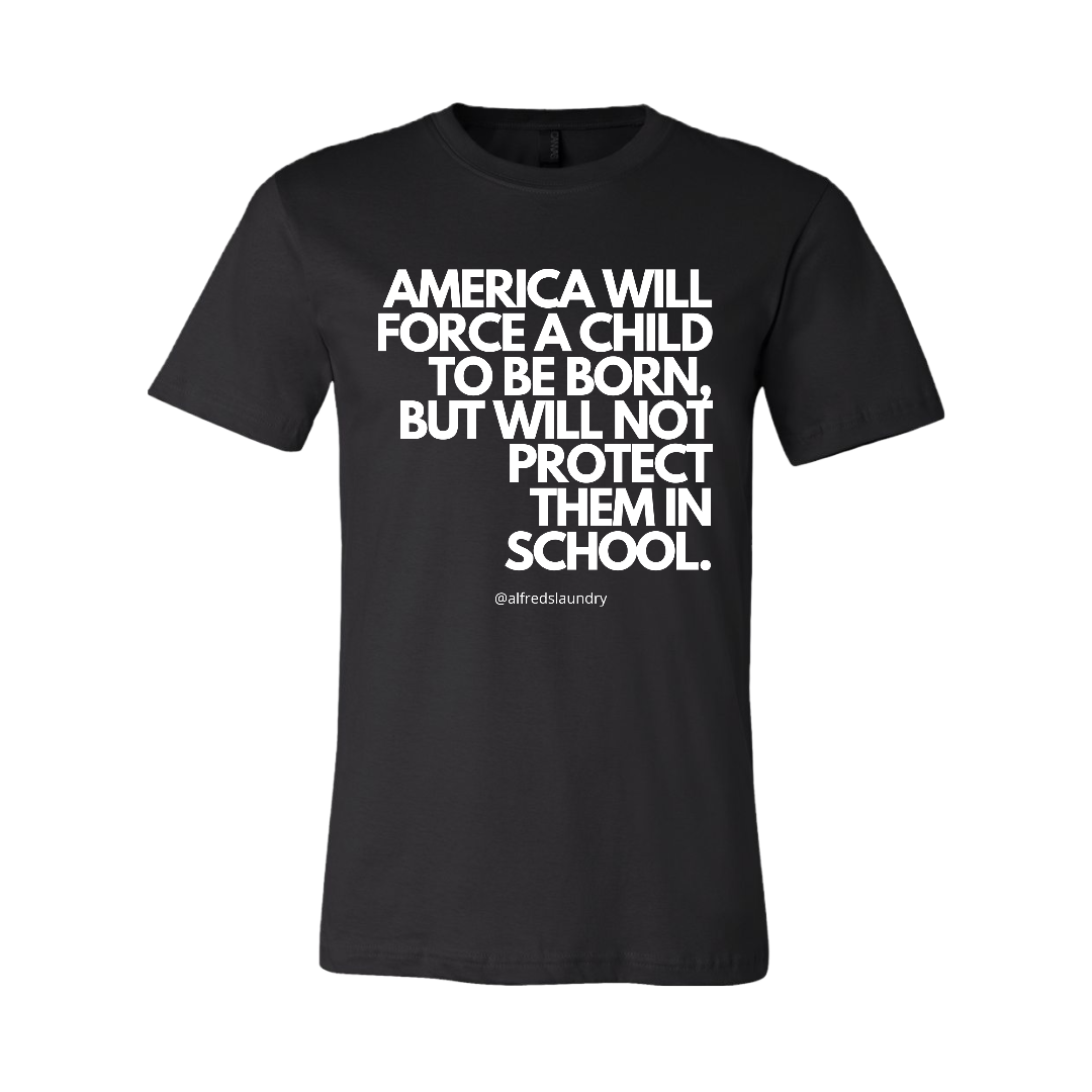 “AMERICA WILL FORCE A CHILD TO BE BORN BUT NOT PROTECT THEM IN SCHOOL" T-Shirt