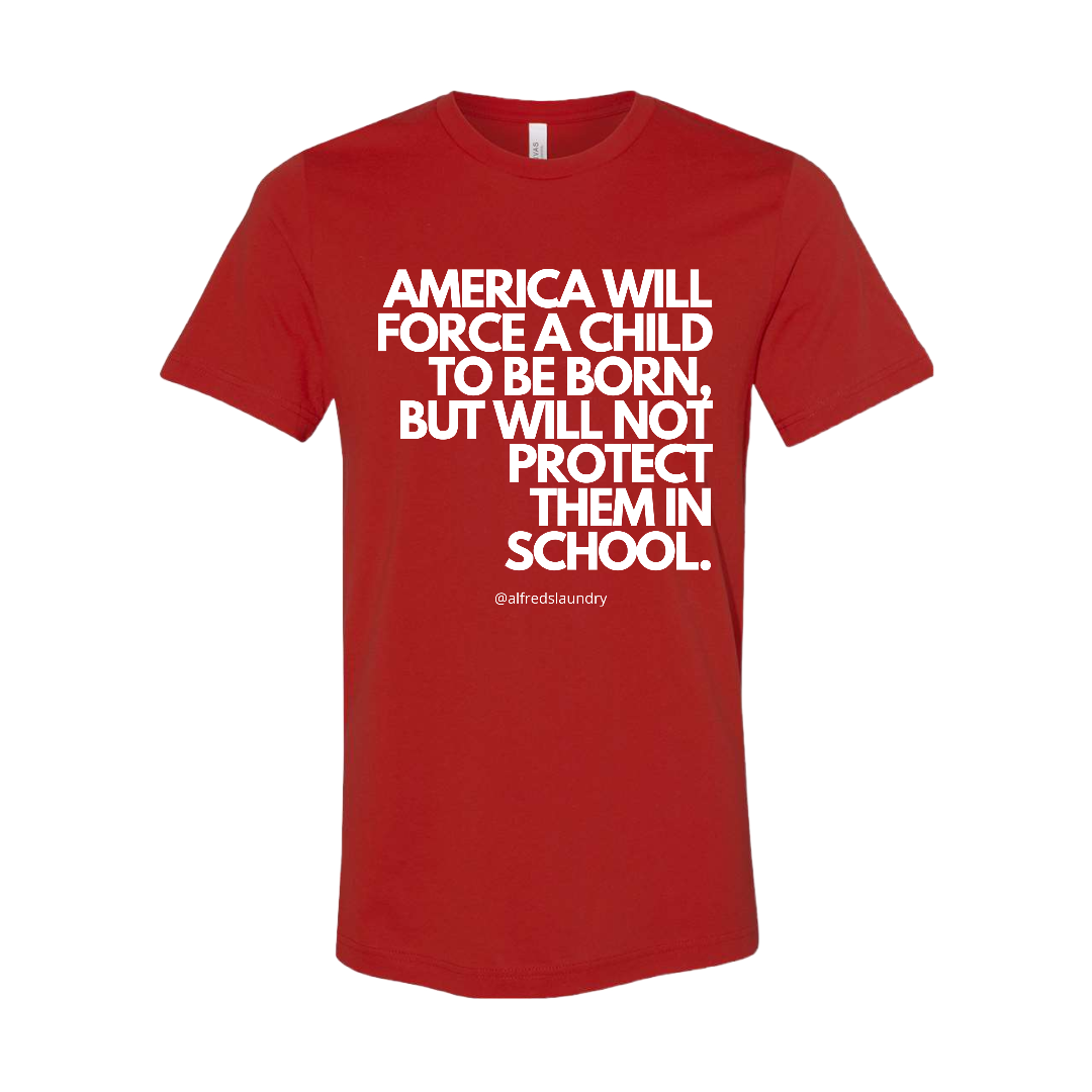 “AMERICA WILL FORCE A CHILD TO BE BORN BUT NOT PROTECT THEM IN SCHOOL" T-Shirt