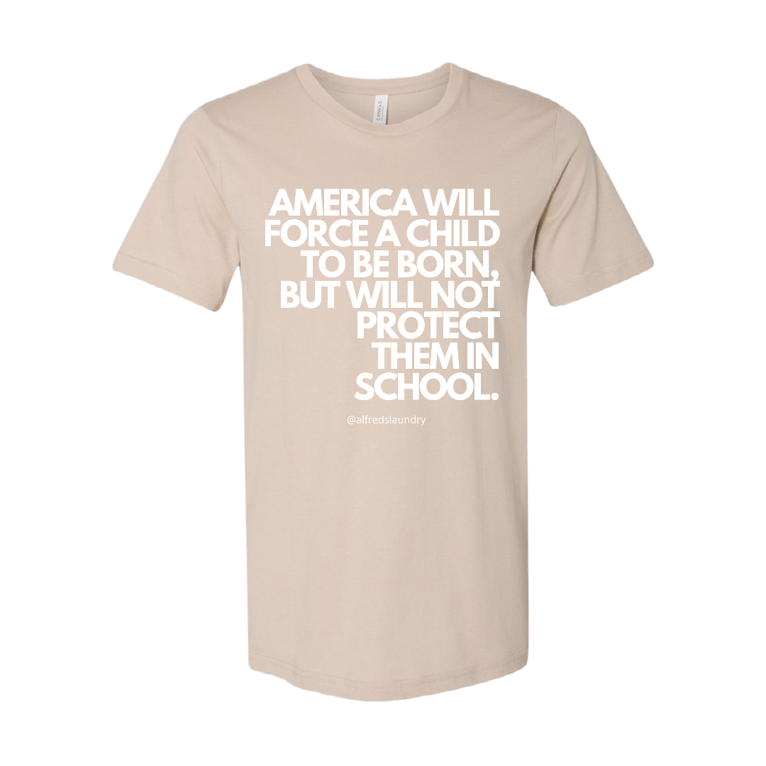 “AMERICA WILL FORCE A CHILD TO BE BORN BUT NOT PROTECT THEM IN SCHOOL" T-Shirt