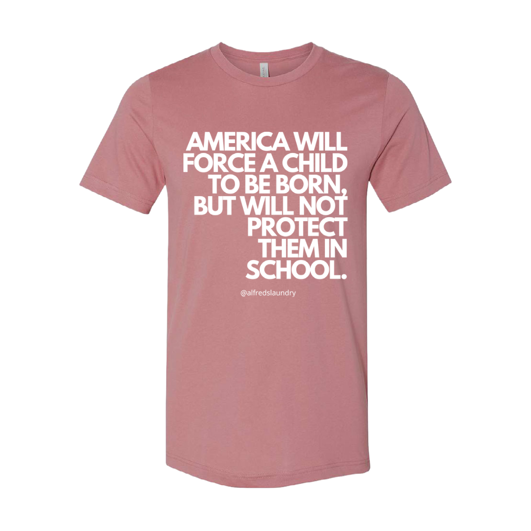 “AMERICA WILL FORCE A CHILD TO BE BORN BUT NOT PROTECT THEM IN SCHOOL" T-Shirt