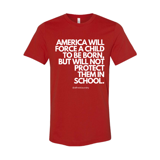 “AMERICA WILL FORCE A CHILD TO BE BORN BUT NOT PROTECT THEM IN SCHOOL" T-Shirt