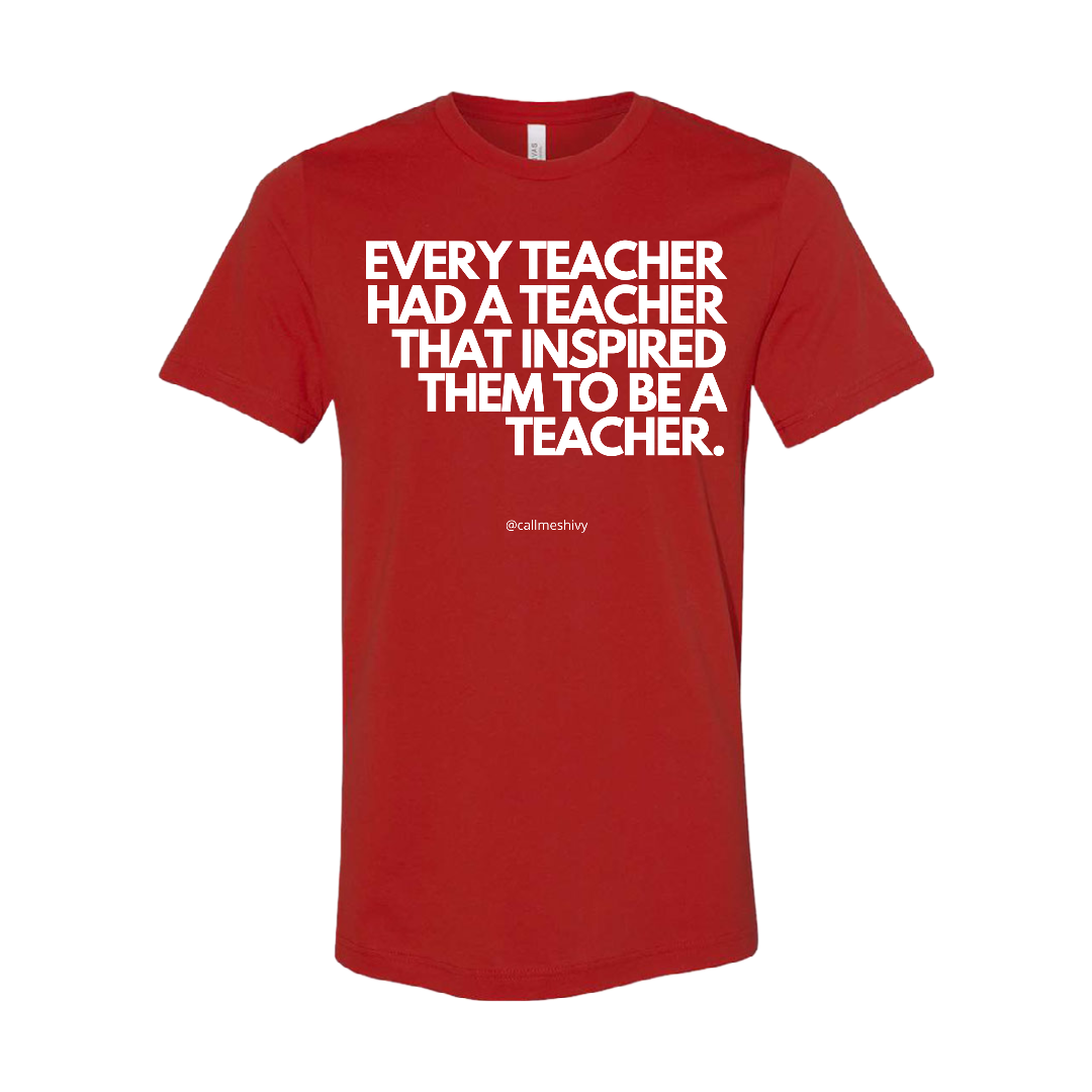 "EVERY TEACHER HAD A TEACHER THAT INSPIRED THEM TO BE A TEACHER" - T- Shirt