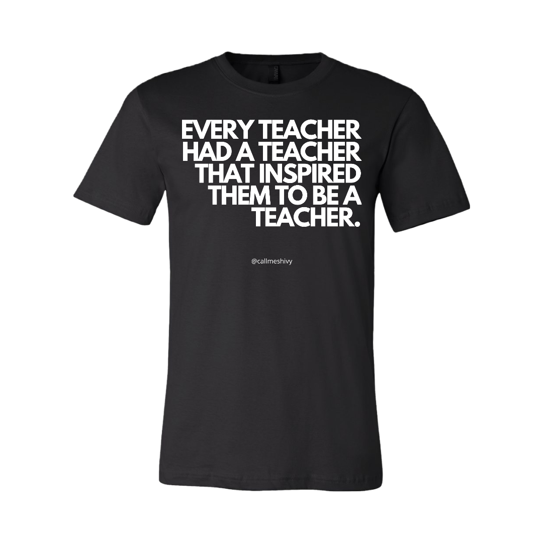 "EVERY TEACHER HAD A TEACHER THAT INSPIRED THEM TO BE A TEACHER" - T- Shirt