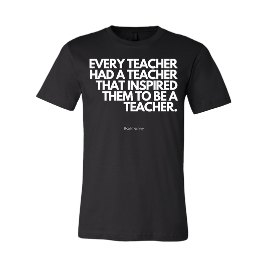 "EVERY TEACHER HAD A TEACHER THAT INSPIRED THEM TO BE A TEACHER" - T- Shirt