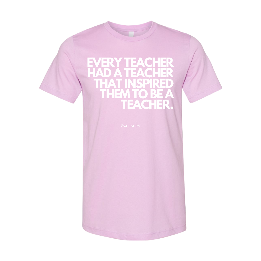 "EVERY TEACHER HAD A TEACHER THAT INSPIRED THEM TO BE A TEACHER" - T- Shirt