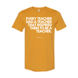 "EVERY TEACHER HAD A TEACHER THAT INSPIRED THEM TO BE A TEACHER" - T- Shirt