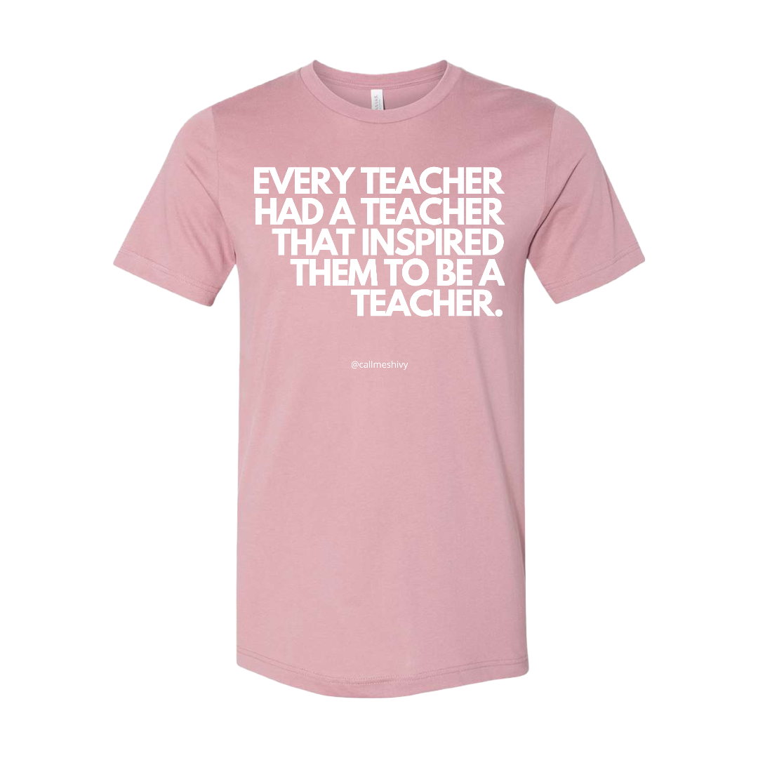 "EVERY TEACHER HAD A TEACHER THAT INSPIRED THEM TO BE A TEACHER" - T- Shirt