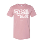 "EVERY TEACHER HAD A TEACHER THAT INSPIRED THEM TO BE A TEACHER" - T- Shirt