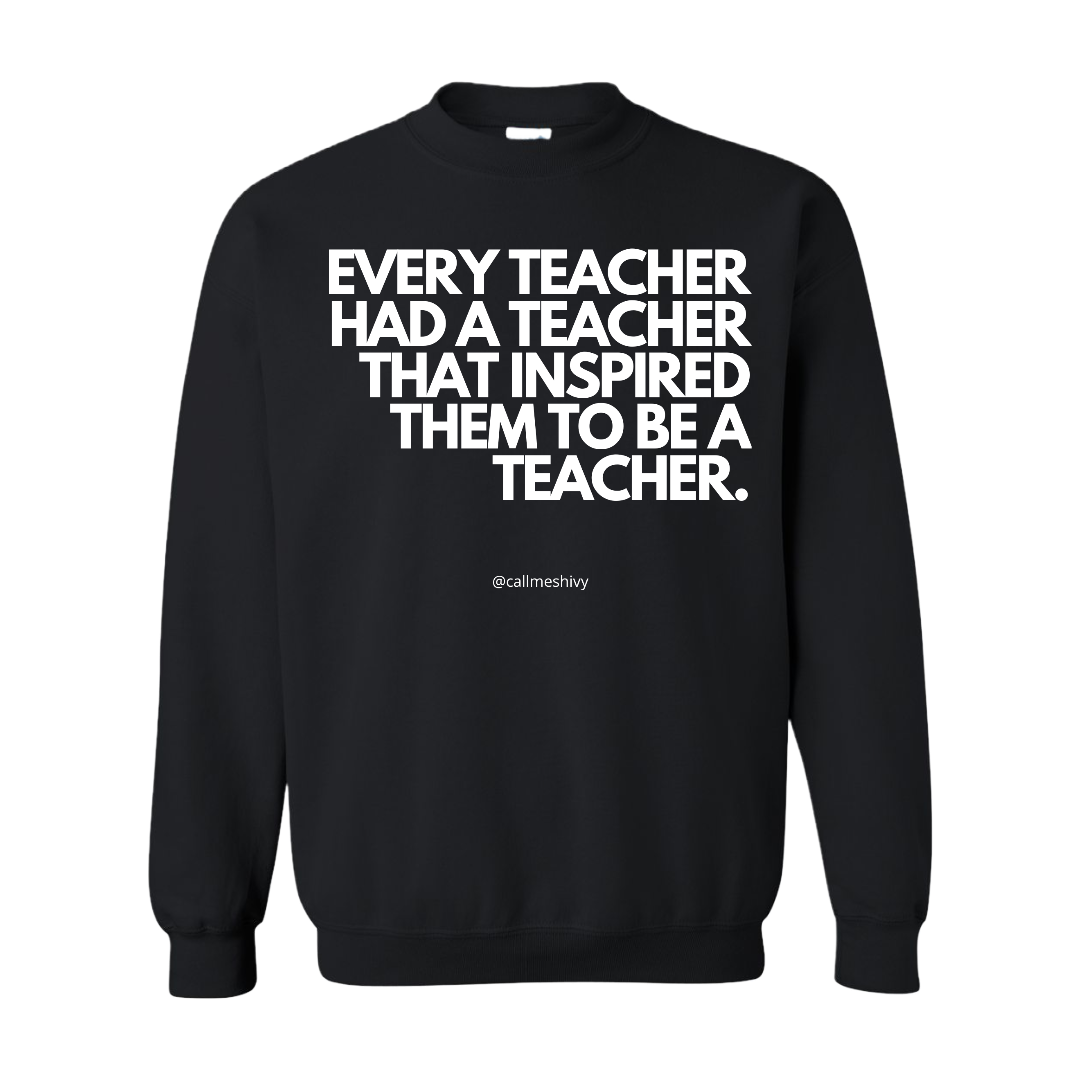 "Every Teacher Had A Teacher That Inspired Them To Be A Teacher" - Crewneck