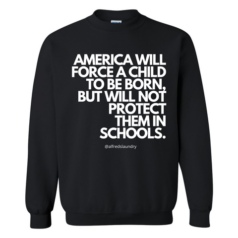 “AMERICA WILL FORCE A CHILD TO BE BORN, BUT NOT PROTECT THEM IN SCHOOLS" Crewneck