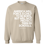“AMERICA WILL FORCE A CHILD TO BE BORN, BUT NOT PROTECT THEM IN SCHOOLS" Crewneck